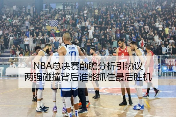 NBA总决赛前瞻分析引热议 两强碰撞背后谁能抓住最后胜机